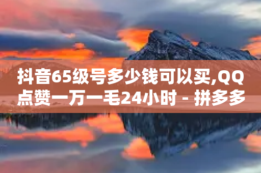 抖音65级号多少钱可以买,QQ点赞一万一毛24小时 - 拼多多助力新用户网站 - 拼多多现金大转盘在哪里找