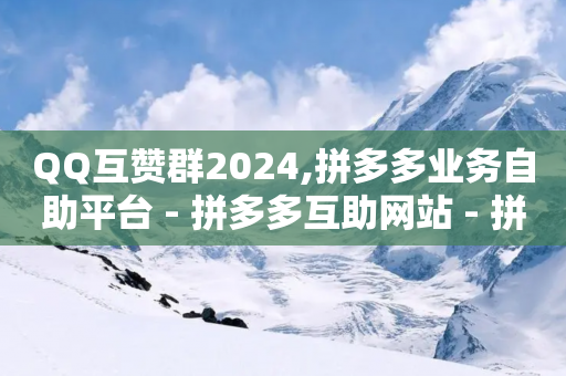 QQ互赞群2024,拼多多业务自助平台 - 拼多多互助网站 - 拼多多兑换卡拼图后面是什么-第1张图片-靖非智能科技传媒