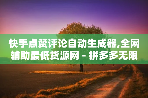 快手点赞评论自动生成器,全网辅助最低货源网 - 拼多多无限刀软件 - 发卡网自动发卡平台