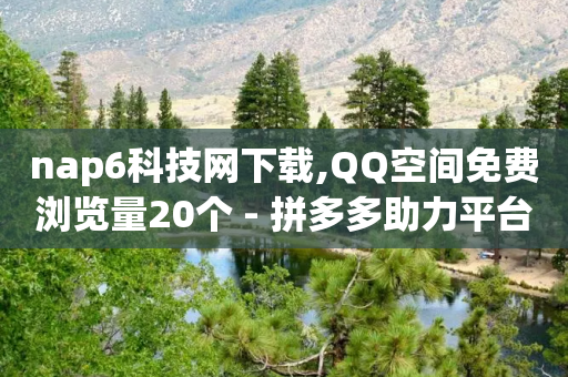 nap6科技网下载,QQ空间免费浏览量20个 - 拼多多助力平台入口 - 天天领现金几人能助力成功-第1张图片-靖非智能科技传媒