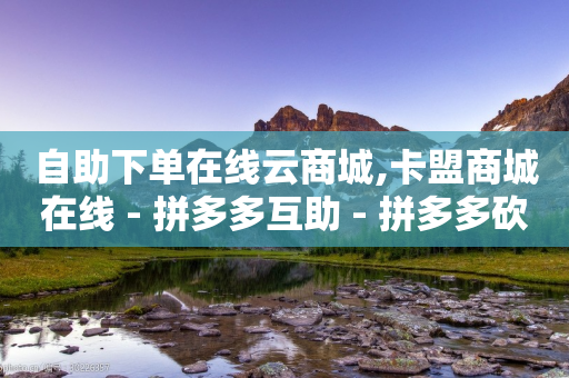 自助下单在线云商城,卡盟商城在线 - 拼多多互助 - 拼多多砍刀软件代砍平台-第1张图片-靖非智能科技传媒