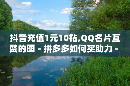 抖音充值1元10钻,QQ名片互赞的图 - 拼多多如何买助力 - 拼多多商家码怎么开通