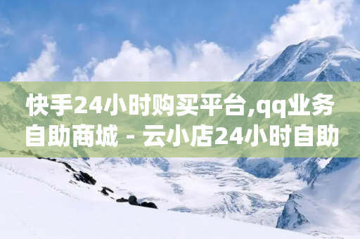 快手24小时购买平台,qq业务自助商城 - 云小店24小时自助下单 - 拼多多买简单的助力器可靠吗