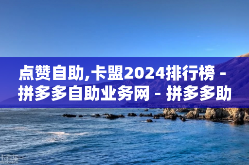 点赞自助,卡盟2024排行榜 - 拼多多自助业务网 - 拼多多助力有几部-第1张图片-靖非智能科技传媒