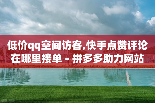 低价qq空间访客,快手点赞评论在哪里接单 - 拼多多助力网站链接在哪 - 拼多多互助联盟-第1张图片-靖非智能科技传媒