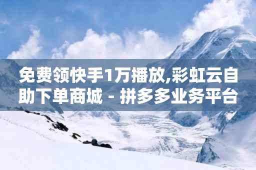 免费领快手1万播放,彩虹云自助下单商城 - 拼多多业务平台自助下单 - 拼多多现金大转盘真人团队-第1张图片-靖非智能科技传媒