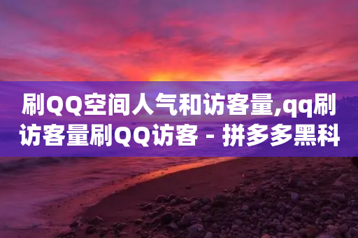 刷QQ空间人气和访客量,qq刷访客量刷QQ访客 - 拼多多黑科技引流推广神器 - 拼多多现金大转盘助力50元-第1张图片-靖非智能科技传媒