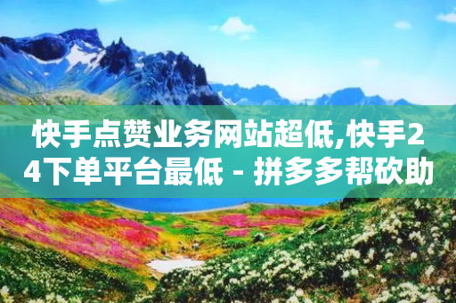 快手点赞业务网站超低,快手24下单平台最低 - 拼多多帮砍助力网站便宜 - 诈骗700块钱算诈骗吗