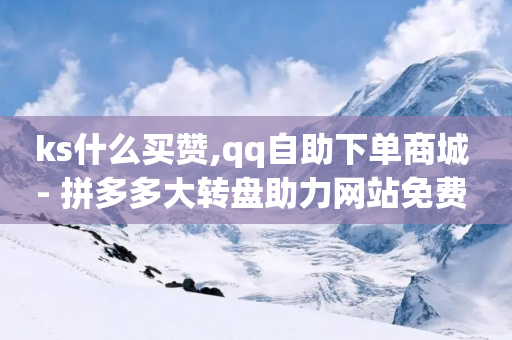 ks什么买赞,qq自助下单商城 - 拼多多大转盘助力网站免费 - 多多批发app怎么下载