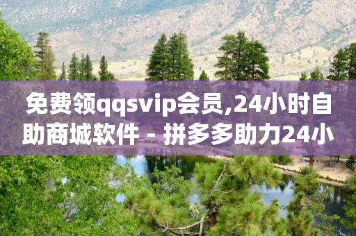 免费领qqsvip会员,24小时自助商城软件 - 拼多多助力24小时网站 - 拼多多40元需要多少人砍价-第1张图片-靖非智能科技传媒