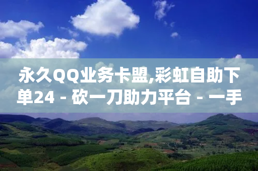 永久QQ业务卡盟,彩虹自助下单24 - 砍一刀助力平台 - 一手app推广接单平台-第1张图片-靖非智能科技传媒