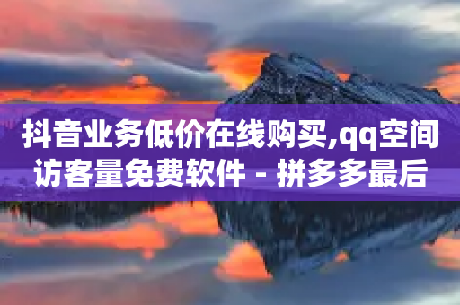 抖音业务低价在线购买,qq空间访客量免费软件 - 拼多多最后0.01解决办法 - 拼多多大转盘100元最后一分技巧