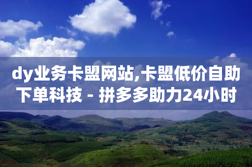 dy业务卡盟网站,卡盟低价自助下单科技 - 拼多多助力24小时网站 - 拼夕夕砍价助力特价专用通道