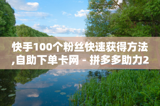 快手100个粉丝快速获得方法,自助下单卡网 - 拼多多助力24小时免费 - 给拼多多上品怎么上架-第1张图片-靖非智能科技传媒