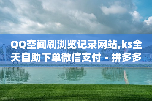 QQ空间刷浏览记录网站,ks全天自助下单微信支付 - 拼多多免费助力 - pdd互拼小组入口-第1张图片-靖非智能科技传媒