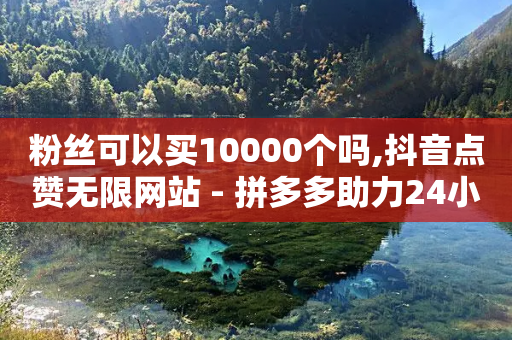 粉丝可以买10000个吗,抖音点赞无限网站 - 拼多多助力24小时 - 拼多多总部被围-第1张图片-靖非智能科技传媒