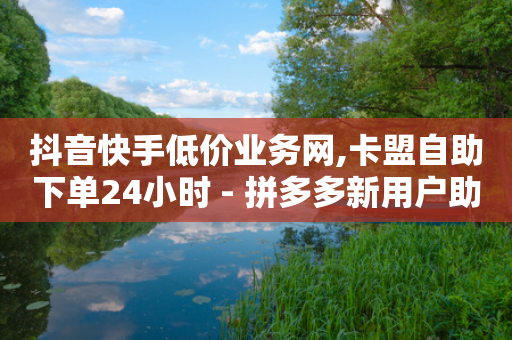 抖音快手低价业务网,卡盟自助下单24小时 - 拼多多新用户助力神器 - 拼多多也能讲价吗