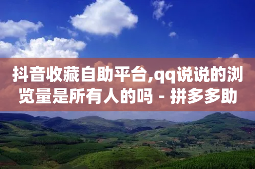 抖音收藏自助平台,qq说说的浏览量是所有人的吗 - 拼多多助力网站全网最低价 - 50个积分需要多少人助力呢