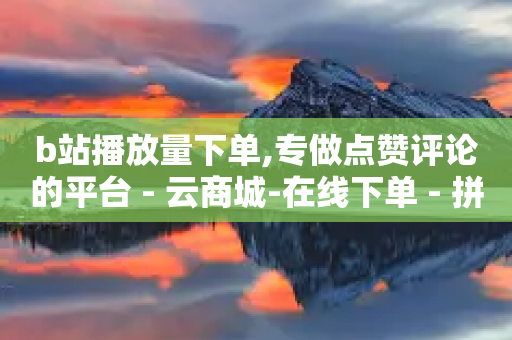 b站播放量下单,专做点赞评论的平台 - 云商城-在线下单 - 拼多多元宝20个还要几个人