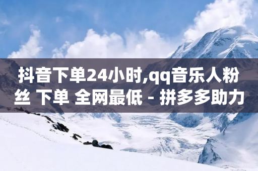 抖音下单24小时,qq音乐人粉丝 下单 全网最低 - 拼多多助力泄露信息真的假的 - 一键打开拼多多