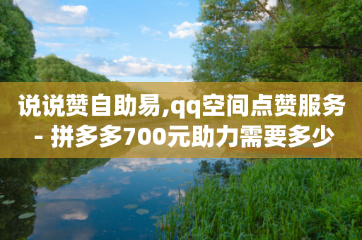 说说赞自助易,qq空间点赞服务 - 拼多多700元助力需要多少人 - 怎么强行让拼多多介入退款