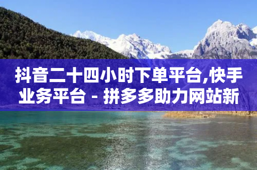 抖音二十四小时下单平台,快手业务平台 - 拼多多助力网站新用户 - 优诺电商孵化可信度高吗