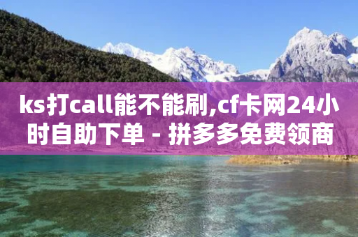 ks打call能不能刷,cf卡网24小时自助下单 - 拼多多免费领商品助力 - 拼多多现金刮刮卡