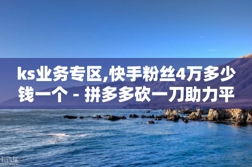 ks业务专区,快手粉丝4万多少钱一个 - 拼多多砍一刀助力平台 - 拼多多拼单怎么助力