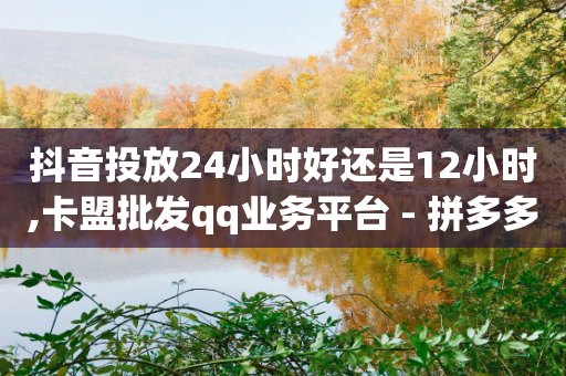 抖音投放24小时好还是12小时,卡盟批发qq业务平台 - 拼多多新用户助力神器 - 拼多多新用户会不会吞刀