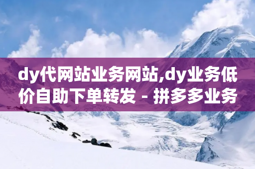 dy代网站业务网站,dy业务低价自助下单转发 - 拼多多业务关注下单平台入口链接 - QQ拼多多助力群免申请