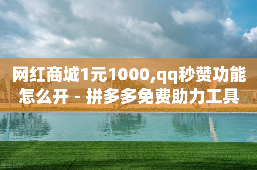 网红商城1元1000,qq秒赞功能怎么开 - 拼多多免费助力工具1.0.5 免费版 - 拼多多每天领红包的入口