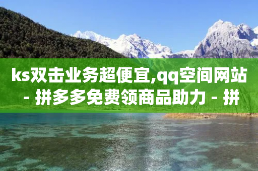 ks双击业务超便宜,qq空间网站 - 拼多多免费领商品助力 - 拼多多2019旧版本下载