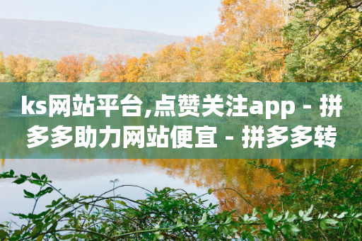 ks网站平台,点赞关注app - 拼多多助力网站便宜 - 拼多多转盘活动可能进局子嘛