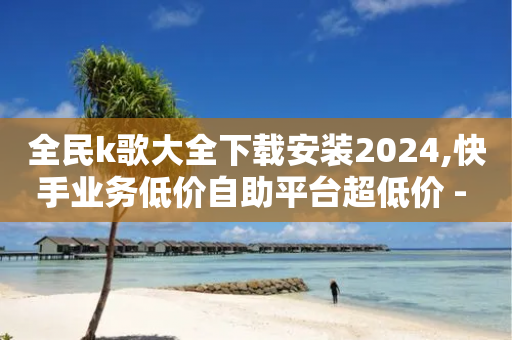 全民k歌大全下载安装2024,快手业务低价自助平台超低价 - 拼多多帮砍助力网站便宜 - 拼多多免费助力工具无限制