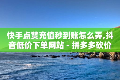 快手点赞充值秒到账怎么弄,抖音低价下单网站 - 拼多多砍价软件代砍平台 - 网红商店24小时自助购买