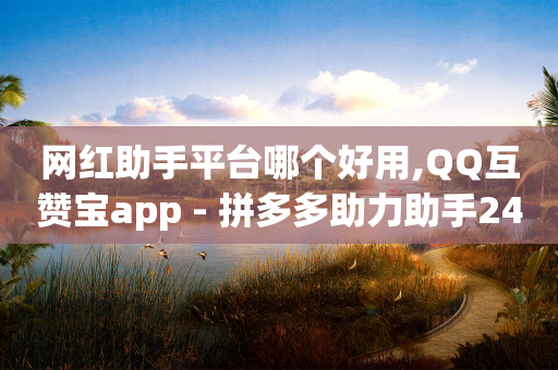 网红助手平台哪个好用,QQ互赞宝app - 拼多多助力助手24小时客服电话 - 拼多多助力网站最低价