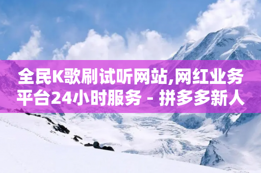 全民K歌刷试听网站,网红业务平台24小时服务 - 拼多多新人助力网站 - 拼多多助力放单平台