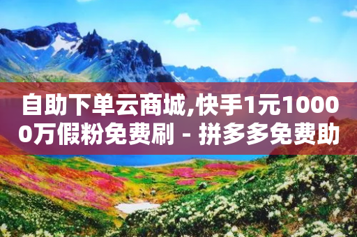 自助下单云商城,快手1元10000万假粉免费刷 - 拼多多免费助力工具最新版 - 拼多多助力元宝是最后一步吗