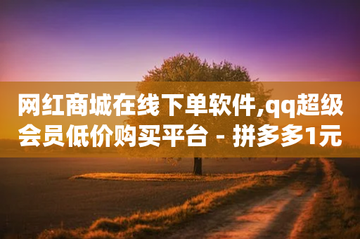 网红商城在线下单软件,qq超级会员低价购买平台 - 拼多多1元10刀助力平台 - 拼多多互助微信群2024年-第1张图片-靖非智能科技传媒