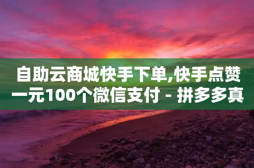 自助云商城快手下单,快手点赞一元100个微信支付 - 拼多多真人助力平台 - 免费购物网站