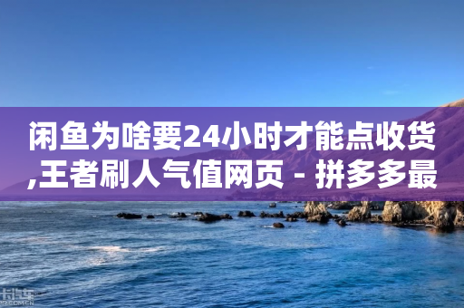 闲鱼为啥要24小时才能点收货,王者刷人气值网页 - 拼多多最后0.01解决办法 - 拼多多助力吞刀怎么办