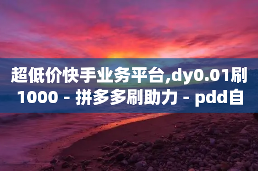 超低价快手业务平台,dy0.01刷1000 - 拼多多刷助力 - pdd自动买单脚本