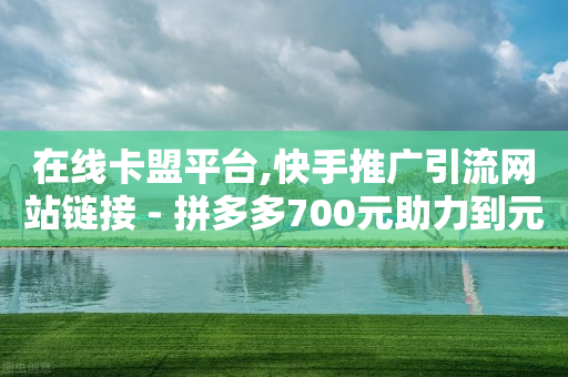 在线卡盟平台,快手推广引流网站链接 - 拼多多700元助力到元宝了 - 拼多多抽奖链接