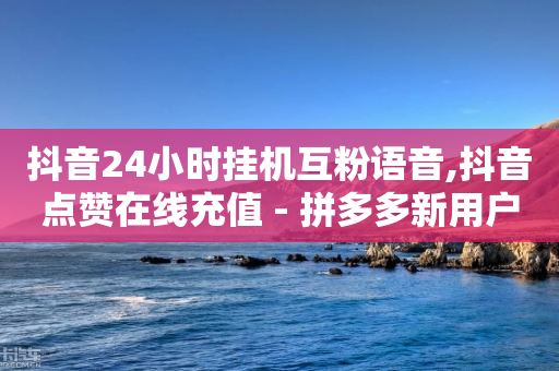 抖音24小时挂机互粉语音,抖音点赞在线充值 - 拼多多新用户助力网站免费 - 拼多多为什么要别人帮忙砍价