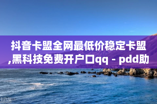 抖音卡盟全网最低价稳定卡盟,黑科技免费开户口qq - pdd助力平台 - 买刀拼多多砍价