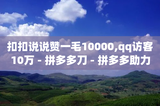 扣扣说说赞一毛10000,qq访客10万 - 拼多多刀 - 拼多多助力平台免费网站