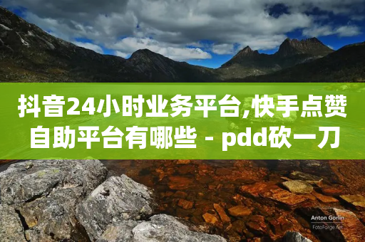 抖音24小时业务平台,快手点赞自助平台有哪些 - pdd砍一刀助力助力平台官网 - 拼多多卖刀技巧分享技巧