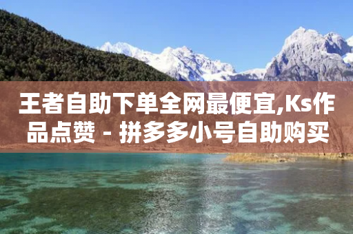 王者自助下单全网最便宜,Ks作品点赞 - 拼多多小号自助购买平台 - 拼多多领钱是个什么模式