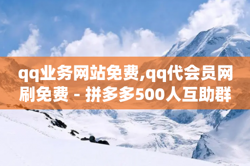 qq业务网站免费,qq代会员网刷免费 - 拼多多500人互助群 - 拼多多免费领商品真假-第1张图片-靖非智能科技传媒