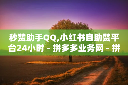 秒赞助手QQ,小红书自助赞平台24小时 - 拼多多业务网 - 拼多多助力为什么有成功的-第1张图片-靖非智能科技传媒